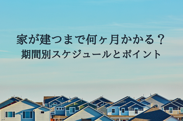 家が建つまで何ヶ月かかる?期間別スケジュールとスムーズに進めるためのポイント