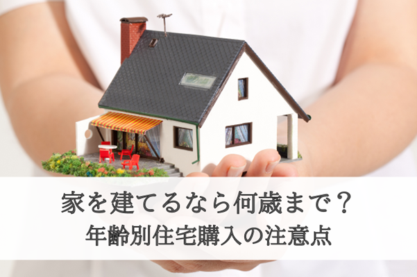 家を建てるなら何歳まで?年齢別住宅購入の注意点と成功への道